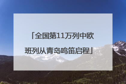 全国第11万列中欧班列从青岛鸣笛启程