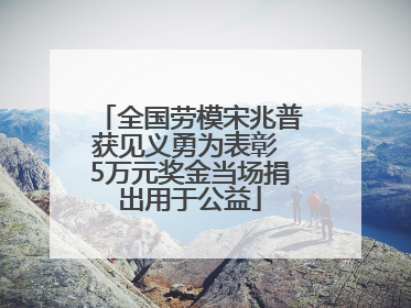 全国劳模宋兆普获见义勇为表彰 5万元奖金当场捐出用于公益