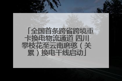 全国首条跨省跨境重卡换电物流通道 四川攀枝花至云南磨憨（关累）换电干线启动