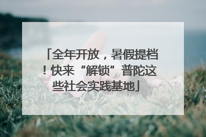 全年开放，暑假提档！快来“解锁”普陀这些社会实践基地