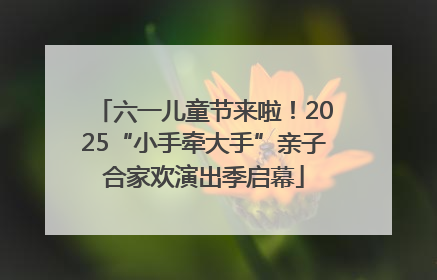 六一儿童节来啦！2025“小手牵大手”亲子合家欢演出季启幕
