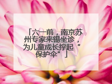六一前，南京苏州专家来锡坐诊，为儿童成长撑起“保护伞”