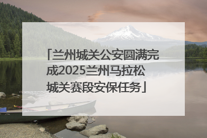 兰州城关公安圆满完成2025兰州马拉松城关赛段安保任务
