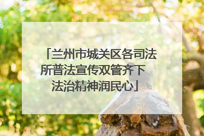 兰州市城关区各司法所普法宣传双管齐下 法治精神润民心