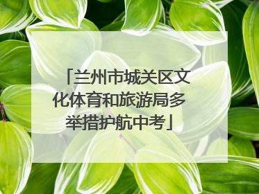 兰州市城关区文化体育和旅游局多举措护航中考