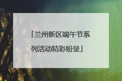 兰州新区端午节系列活动精彩纷呈