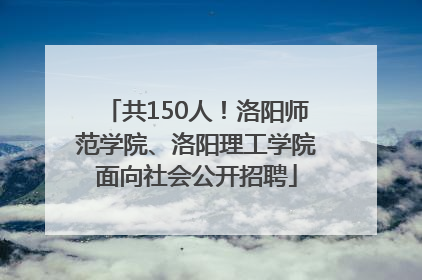 共150人！洛阳师范学院、洛阳理工学院面向社会公开招聘