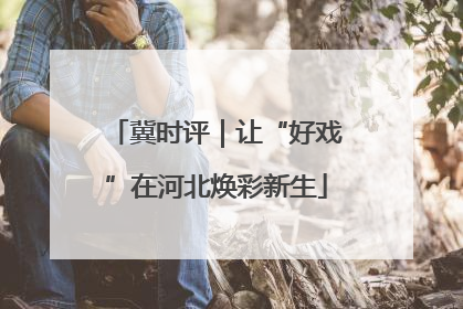 冀时评｜让“好戏”在河北焕彩新生