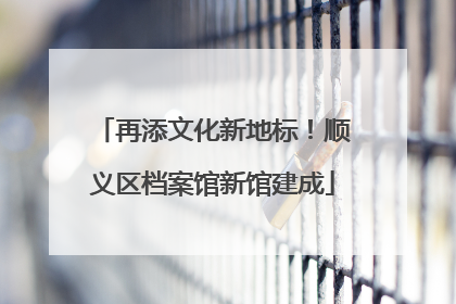 再添文化新地标！顺义区档案馆新馆建成