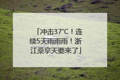 冲击37℃！连续5天雨雨雨！浙江桑拿天要来了