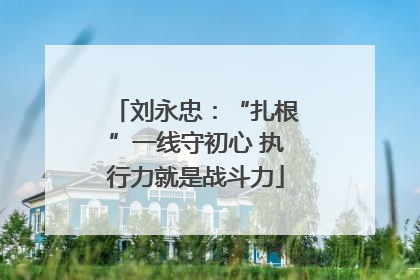 刘永忠：“扎根”一线守初心 执行力就是战斗力