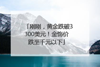 刚刚，黄金跌破3300美元！金饰价跌至千元以下