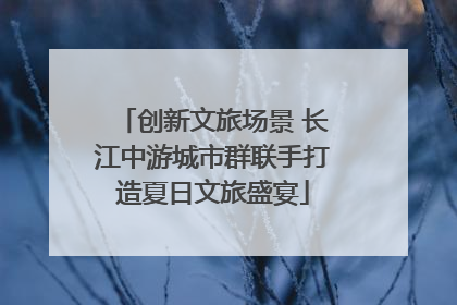 创新文旅场景 长江中游城市群联手打造夏日文旅盛宴