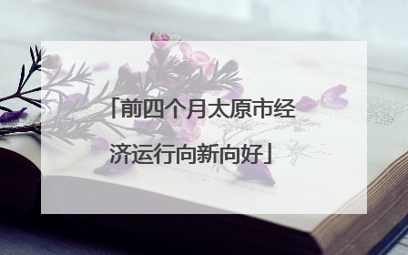 前四个月太原市经济运行向新向好