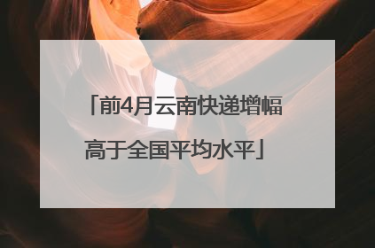 前4月云南快递增幅高于全国平均水平