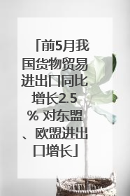 前5月我国货物贸易进出口同比增长2.5% 对东盟、欧盟进出口增长