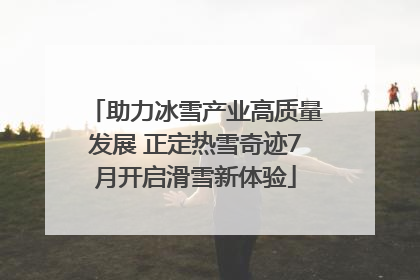 助力冰雪产业高质量发展 正定热雪奇迹7月开启滑雪新体验