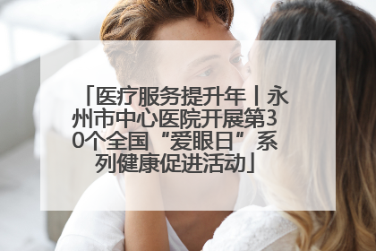 医疗服务提升年丨永州市中心医院开展第30个全国“爱眼日”系列健康促进活动