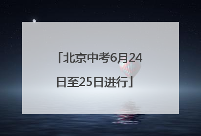 北京中考6月24日至25日进行