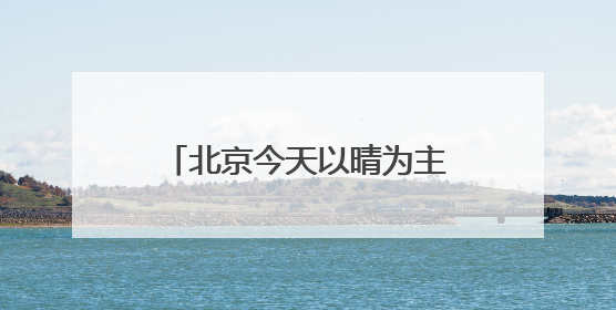 北京今天以晴为主最高气温34℃，后天部分地区有雷雨