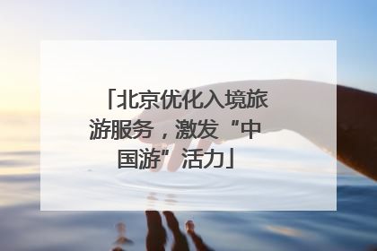 北京优化入境旅游服务，激发“中国游”活力