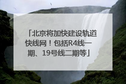 北京将加快建设轨道快线网！包括R4线一期、19号线二期等