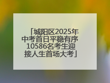 城阳区2025年中考首日平稳有序 10586名考生迎接人生首场大考