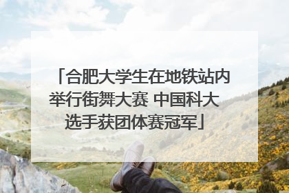 合肥大学生在地铁站内举行街舞大赛 中国科大选手获团体赛冠军