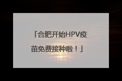 合肥开始HPV疫苗免费接种啦！