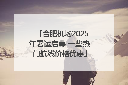 合肥机场2025年暑运启幕 一些热门航线价格优惠