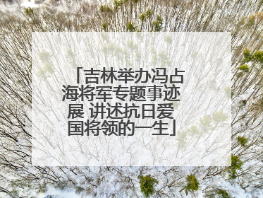 吉林举办冯占海将军专题事迹展 讲述抗日爱国将领的一生