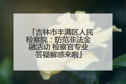 吉林市丰满区人民检察院：防范非法金融活动 检察官专业答疑解惑来啦
