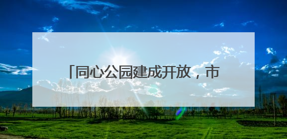 同心公园建成开放，市区再添一处遛弯好去处