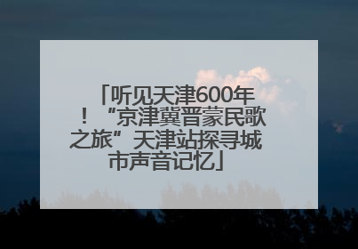 听见天津600年！“京津冀晋蒙民歌之旅”天津站探寻城市声音记忆