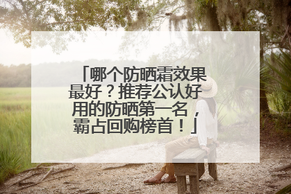 哪个防晒霜效果最好？推荐公认好用的防晒第一名，霸占回购榜首！