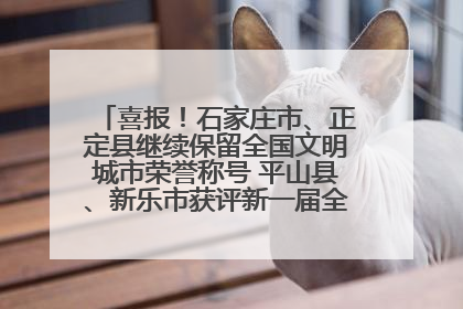 喜报！石家庄市、正定县继续保留全国文明城市荣誉称号 平山县、新乐市获评新一届全国文明城市