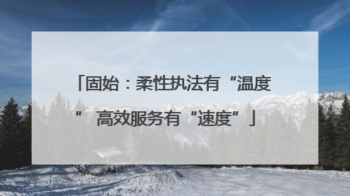 固始：柔性执法有“温度” 高效服务有“速度”
