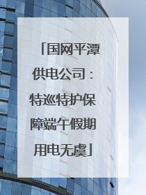 国网平潭供电公司：特巡特护保障端午假期用电无虞
