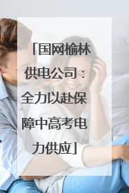 国网榆林供电公司：全力以赴保障中高考电力供应
