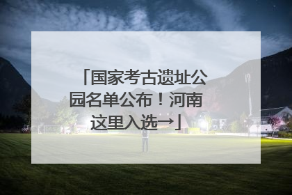 国家考古遗址公园名单公布！河南这里入选→