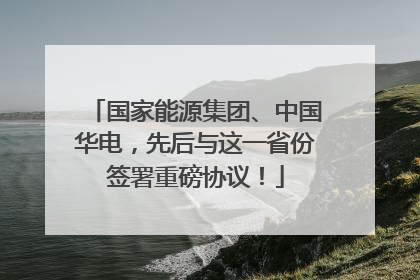 国家能源集团、中国华电，先后与这一省份签署重磅协议！