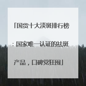 国货十大淡斑排行榜：国家唯一认证的祛斑产品，口碑党狂囤