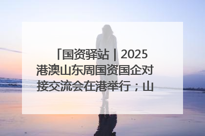 国资驿站｜2025港澳山东周国资国企对接交流会在港举行；山东黄金成功在境外发行3亿美元绿色债券