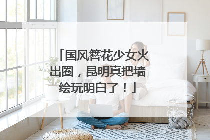 国风簪花少女火出圈，昆明真把墙绘玩明白了！