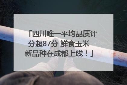 四川唯一平均品质评分超87分 鲜食玉米新品种在成都上线！