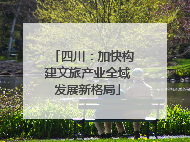 四川：加快构建文旅产业全域发展新格局