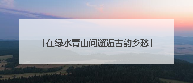 在绿水青山间邂逅古韵乡愁