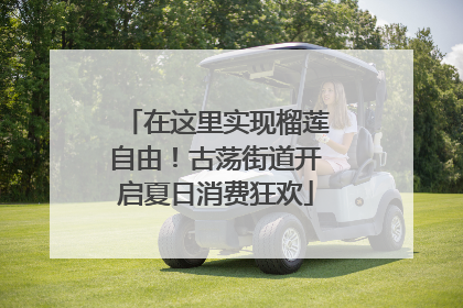 在这里实现榴莲自由！古荡街道开启夏日消费狂欢