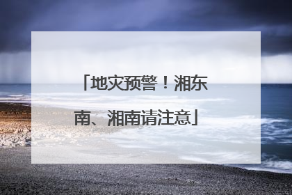 地灾预警！湘东南、湘南请注意