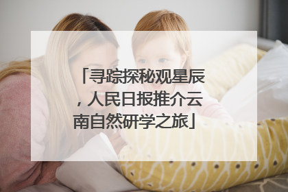 寻踪探秘观星辰，人民日报推介云南自然研学之旅